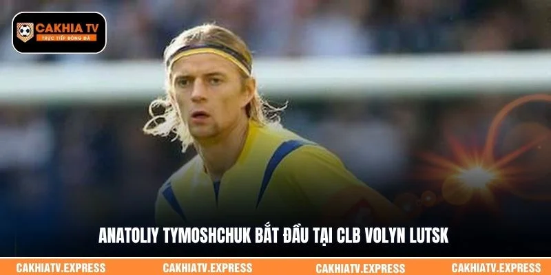 Anatoliy Tymoshchuk bắt đầu tại CLB Volyn Lutsk