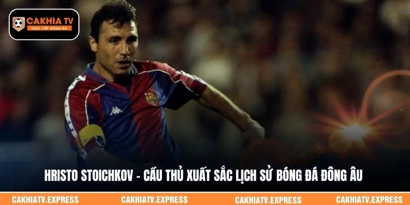 Hristo Stoichkov -  cầu thủ xuất sắc lịch sử bóng đá Đông Âu