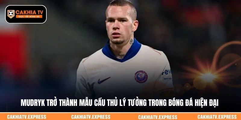 Mudryk trở thành mẫu cầu thủ lý tưởng trong bóng đá hiện đại