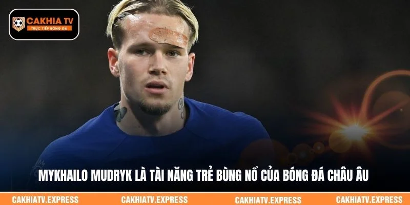 Mykhailo Mudryk là tài năng trẻ bùng nổ của bóng đá châu Âu