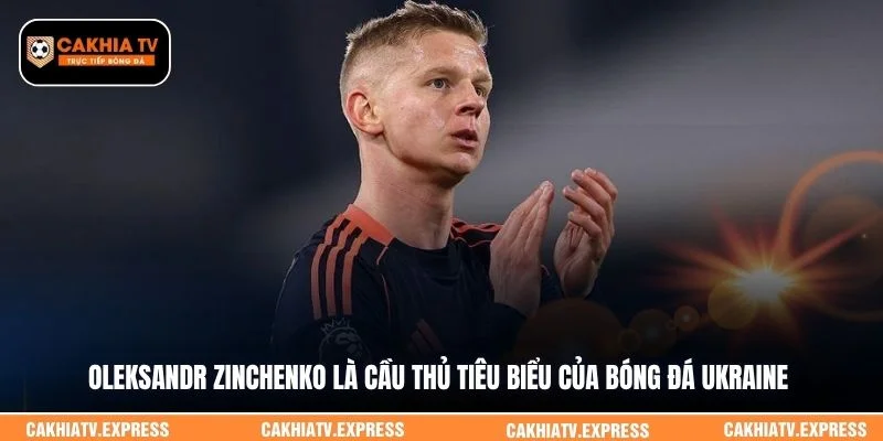 Oleksandr Zinchenko là cầu thủ tiêu biểu của bóng đá Ukraine