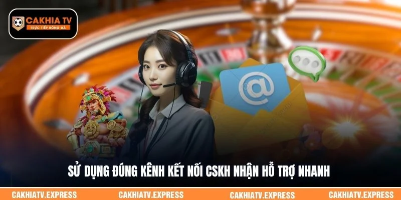 Sử dụng đúng kênh kết nối CSKH nhận hỗ trợ nhanh