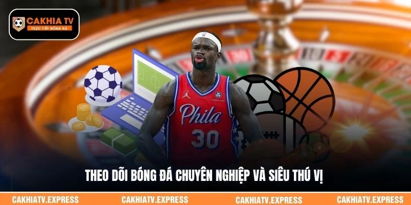 Theo dõi bóng đá chuyên nghiệp và siêu thú vị