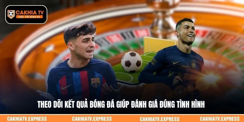 Theo dõi kết quả bóng đá giúp đánh giá đúng tình hình