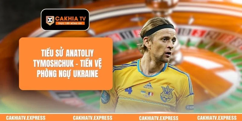 Tiểu Sử Anatoliy Tymoshchuk - Tiền Vệ Phòng Ngự Ukraine