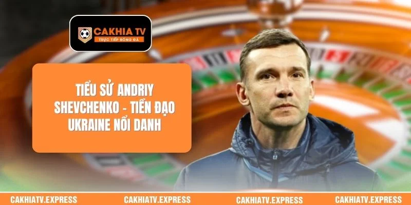 Tiểu Sử Andriy Shevchenko - Tiền Đạo Ukraine Nổi Danh