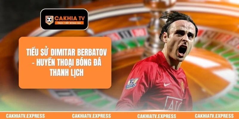 Tiểu Sử Dimitar Berbatov - Huyền Thoại Bóng Đá Thanh Lịch