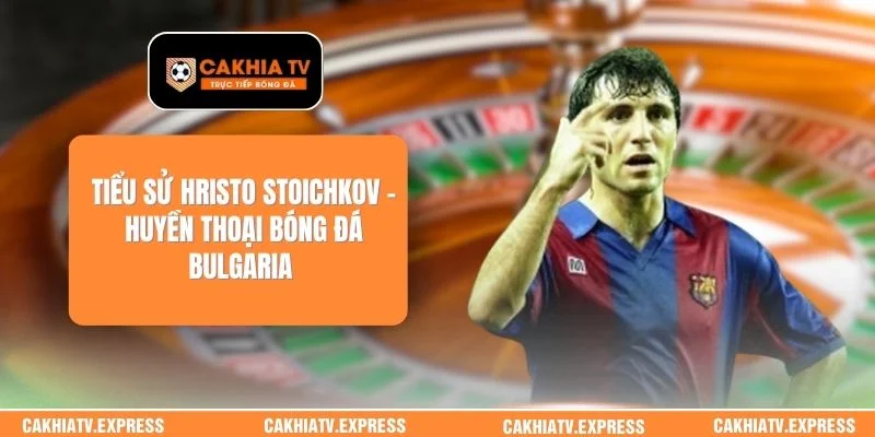Tiểu Sử Hristo Stoichkov – Huyền Thoại Bóng Đá Bulgaria 