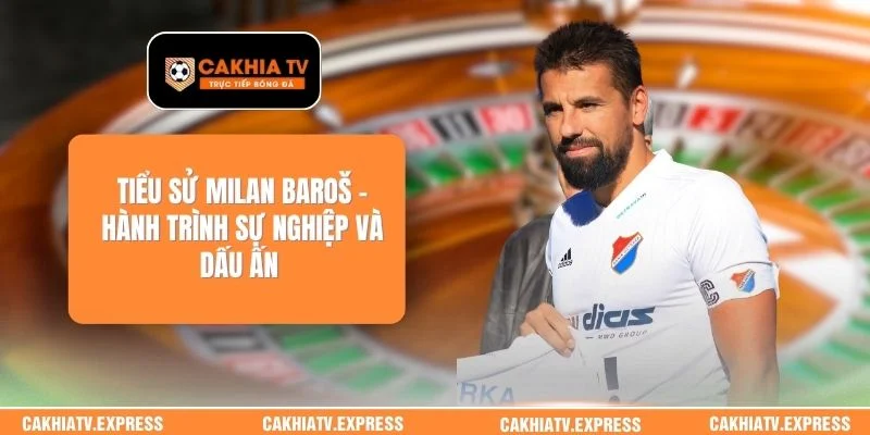 Tiểu Sử Milan Baroš - Hành Trình Sự Nghiệp Và Dấu Ấn 