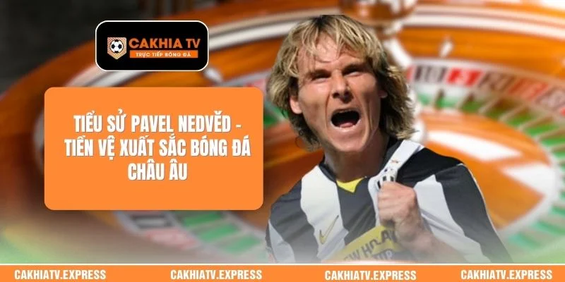 Tiểu Sử Pavel Nedvěd - Tiền Vệ Xuất Sắc Bóng Đá Châu Âu