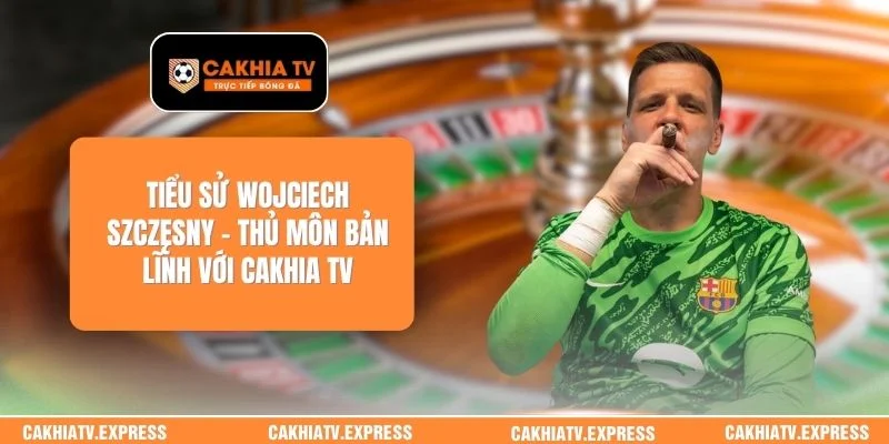 Tiểu Sử Wojciech Szczęsny - Thủ Môn Bản Lĩnh Với Cakhia TV