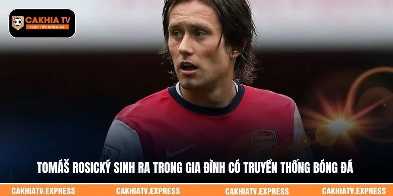 Tomáš Rosický sinh ra trong gia đình có truyền thống bóng đá